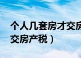 个人几套房才交房产税2021（个人几套房才交房产税）