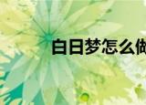 白日梦怎么做?（白日梦怎么做）