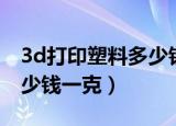 3d打印塑料多少钱一克回收（3d打印塑料多少钱一克）
