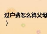 过户费怎么算父母过户给儿女（过户费怎么算）