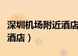 深圳机场附近酒店多少钱一晚（深圳机场附近酒店）