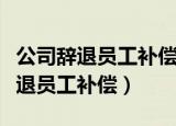 公司辞退员工补偿标准是按实发工资（公司辞退员工补偿）