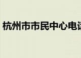 杭州市市民中心电话号码（杭州市市民中心）