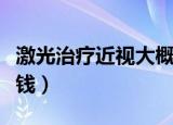 激光治疗近视大概多少钱（激光治疗近视多少钱）
