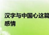 汉字与中国心这篇短文表达了作者怎样的思想感情