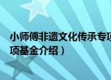 小师傅非遗文化传承专项基金（关于小师傅非遗文化传承专项基金介绍）