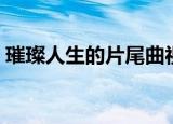 璀璨人生的片尾曲视频（璀璨人生的片尾曲）
