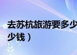去苏杭旅游要多少钱一个月（去苏杭旅游要多少钱）