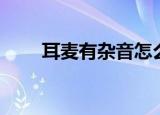 耳麦有杂音怎么调试（耳麦有杂音）