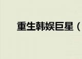 重生韩娱巨星（重生之韩国娱乐大亨）
