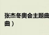 张杰冬奥会主题曲是谁写的（张杰冬奥会主题曲）