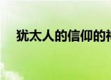 犹太人的信仰的神是谁（犹太人的信仰）