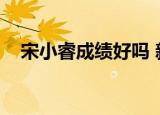 宋小睿成绩好吗 新闻（宋小睿成绩好吗）