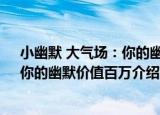 小幽默 大气场：你的幽默价值百万（关于小幽默 大气场：你的幽默价值百万介绍）