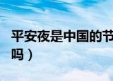 平安夜是中国的节日不（平安夜是中国的节日吗）