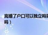 离婚了户口可以独立吗需要什么手续（离婚了户口可以独立吗）
