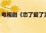 电视剧《恋了爱了》结局（恋了爱了大结局）