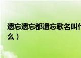 遗忘遗忘都遗忘歌名叫什么原曲（遗忘遗忘都遗忘歌名叫什么）