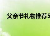 父亲节礼物推荐50岁（父亲节礼物推荐）