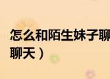 怎么和陌生妹子聊天找话题（怎么和陌生妹子聊天）