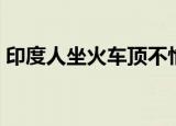 印度人坐火车顶不怕危险吗（印度人坐火车）