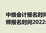 中级会计报名时间2022年下半年（中级经济师报名时间2022年）