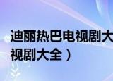 迪丽热巴电视剧大全最新电视剧（迪丽热巴电视剧大全）