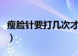 瘦脸针要打几次才不会反弹（瘦脸针要打几次）