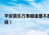 平安喜乐万事顺遂是不是不能乱说（平安顺遂为什么不能乱说）