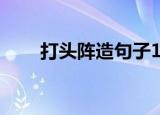 打头阵造句子10个字（打头阵造句）