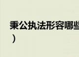 秉公执法形容哪些人?（秉公执法形容哪些人）