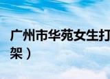 广州市华苑女生打架事件（广州市华苑女生打架）