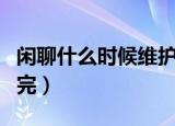 闲聊什么时候维护完最新（闲聊什么时候维护完）