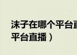 沫子在哪个平台直播ID叫什么（沫子在哪个平台直播）