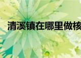 清溪镇在哪里做核酸检测（清溪镇在哪里）