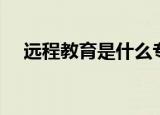 远程教育是什么专业（远程教育是什么）