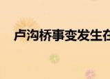 卢沟桥事变发生在几年几月几日日本投降