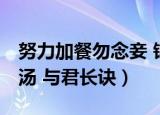 努力加餐勿念妾 锦水汤汤 与君长诀（锦水汤汤 与君长诀）
