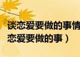 谈恋爱要做的事情就差最后一步了是指啥（谈恋爱要做的事）
