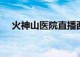 火神山医院直播西方（火神山医院直播）