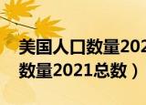 美国人口数量2021总数美国疫情（美国人口数量2021总数）