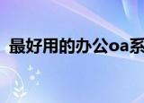 最好用的办公oa系统（oa系统哪个比较好）