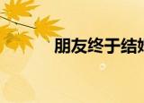 朋友终于结婚了（结婚友没友）