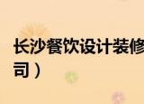 长沙餐饮设计装修方案设计（长沙餐饮设计公司）