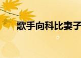 歌手向科比妻子道歉（科比妻子发声）