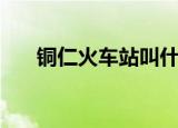 铜仁火车站叫什么名字（铜仁火车站）