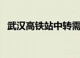 武汉高铁站中转需要出站吗（武汉高铁站）