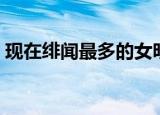 现在绯闻最多的女明星（绯闻最多的女明星）