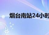 烟台南站24小时客服电话（烟台南站）