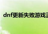 dnf更新失败游戏正在运行（dnf更新失败）